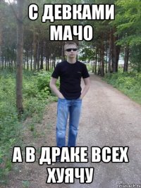 с девками мачо а в драке всех хуячу