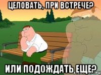 Целовать, при встрече? Или подождать еще?