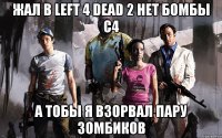 жал в Left 4 Dead 2 нет бомбы с4 а тобы я взорвал пару зомбиков