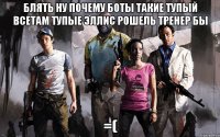блять ну почему боты такие тупый всетам тупые эллис рошель тренер бы =(