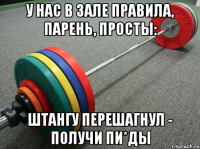 у нас в зале правила, парень, просты: штангу перешагнул - получи пи*ды