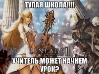 тупая школа!!!! учитель,может начнем урок?