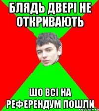 Блядь двері не откривають шо всі на референдум пошли