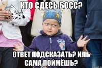 кто сдесь босс? Ответ подсказать? иль сама поймёшь?