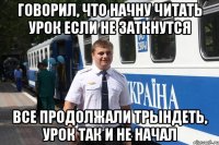 говорил, что начну читать урок если не заткнутся все продолжали трындеть, урок так и не начал