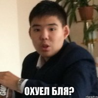  Охуел бля?