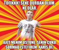 TOFIKKK! Sene qurban olum, ne olar, axit menim ustune. Senin cuku sormaq isteyirem. Xahis di/