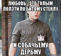 Любовь - это голым ползти по битому стеклу и собачьему дерьму