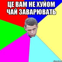 Це вам не хуйом чай заварювать 