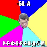 -Ба -А Р-Е-Ф-Е-Р-Е-Н-Д-У-М