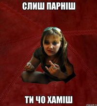 слиш парніш ти чо хаміш