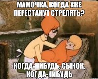 Мамочка, когда уже перестанут стрелять? Когда-нибудь, сынок, когда-нибудь