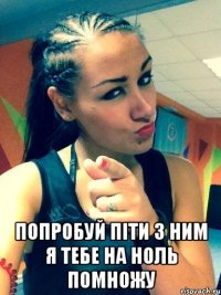  попробуй піти з ним я тебе на ноль помножу