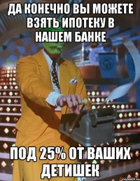 да конечно вы можете взять ипотеку в нашем банке под 25% от ваших детишек