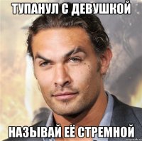 тупанул с девушкой называй её стремной