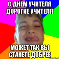 С днём учителя дорогие учителя Может так вы станете добрее