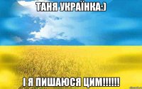 Таня Українка:) І Я ПИШАЮСЯ ЦИМ!!!!!!