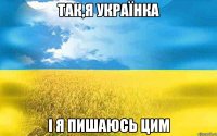 Так,я Українка І я пишаюсь цим