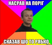 Насрав на поріг Сказав шо то Рябко