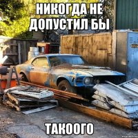 Никогда не допустил бы такоого