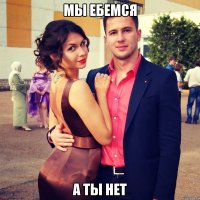 Мы ебемся а ты нет