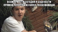 Всем привет!и сегодня я буду вести прямой репортаж из ануса твоей мамаши 