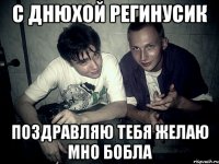 с днюхой регинусик поздравляю тебя желаю мно бобла
