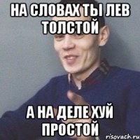 НА СЛОВАХ ТЫ ЛЕВ ТОЛСТОЙ А НА ДЕЛЕ ХУЙ ПРОСТОЙ