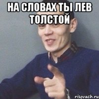 на словах ты ЛЕВ ТОЛСТОЙ 