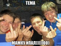 Тема мамку ипал)))))00)