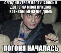 СЕГОДНЯ УТРОМ ПОСТУЧАЛИСЬ В ДВЕРЬ. ЗА МНОЙ ПРИЕХАЛ ВОЕНКОМ. МЕНЯ НЕТ ДОМА ПОГОНЯ НАЧАЛАСЬ