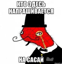 кто здесь напрашивается на сасай
