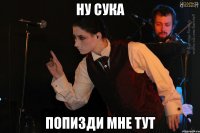 НУ СУКА ПОПИЗДИ МНЕ ТУТ