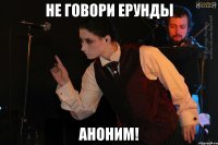 Не говори ерунды Аноним!