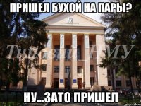 Пришел бухой на пары? Ну...зато пришел