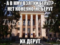 - а в НМУ взятки берут? - нет конечно, не берут Их дерут
