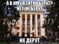 - а в НМУ взятки берут? - нет, не берут Их дерут
