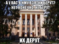 - а у вас в НМУ взятки берут? - нет конечно, не берут Их дерут