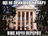 Ще не прийшов на пару Вже хочу перерву