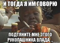 И тогда я им говорю Подтяните мне этого рукопашника Влада. ..