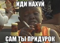 Иди нахуй сам ты придурок