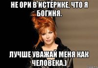 Не ори в истерике, что я богиня. Лучше уважай меня как человека.)