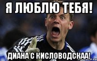 Я люблю тебя! Диана с Кисловодскаа!