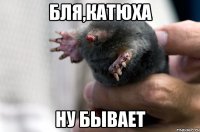 БЛЯ,КАТЮХА НУ БЫВАЕТ