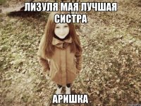 Лизуля мая лучшая систра Аришка