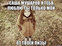 саша мушаров я тебя люблю ты только мой от твоей лизы
