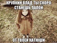 крупкин влад ты скоро станешь папой от твоей катюши
