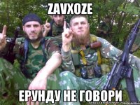 zavxoze ерунду не говори