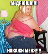 Андрюша!!!! Накажи меня!!!!