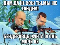 дим,да не ссы ты,мы же тандем! бендеровцы хунта огонь мочи их